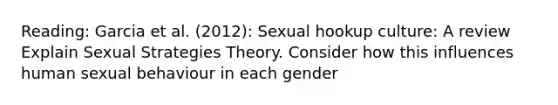 Reading: Garcia et al. (2012): Sexual hookup culture: A review Explain Sexual Strategies Theory. Consider how this influences human sexual behaviour in each gender