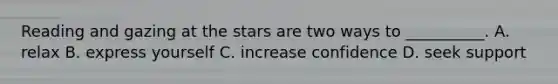 Reading and gazing at the stars are two ways to __________. A. relax B. express yourself C. increase confidence D. seek support
