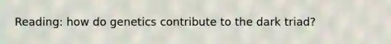 Reading: how do genetics contribute to the dark triad?