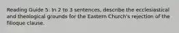 Reading Guide 5: In 2 to 3 sentences, describe the ecclesiastical and theological grounds for the Eastern Church's rejection of the filioque clause.