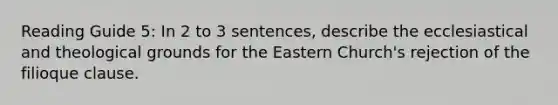 Reading Guide 5: In 2 to 3 sentences, describe the ecclesiastical and theological grounds for the Eastern Church's rejection of the filioque clause.