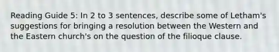 Reading Guide 5: In 2 to 3 sentences, describe some of Letham's suggestions for bringing a resolution between the Western and the Eastern church's on the question of the filioque clause.