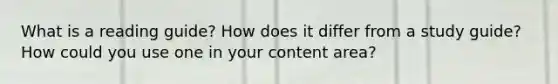 What is a reading guide? How does it differ from a study guide? How could you use one in your content area?