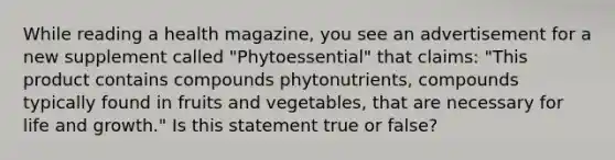 While reading a health magazine, you see an advertisement for a new supplement called "Phytoessential" that claims: "This product contains compounds phytonutrients, compounds typically found in fruits and vegetables, that are necessary for life and growth." Is this statement true or false?