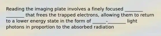 Reading the imaging plate involves a finely focused ________ ________ that frees the trapped electrons, allowing them to return to a lower energy state in the form of ______-________ light photons in proportion to the absorbed radiation