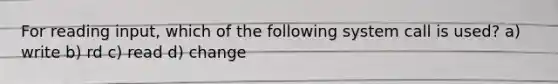 For reading input, which of the following system call is used? a) write b) rd c) read d) change