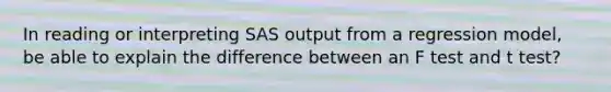 In reading or interpreting SAS output from a regression model, be able to explain the difference between an F test and t test?