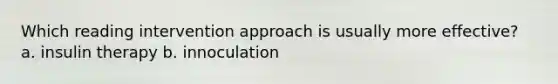 Which reading intervention approach is usually more effective? a. insulin therapy b. innoculation