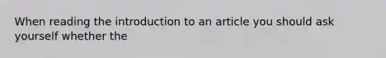 When reading the introduction to an article you should ask yourself whether the