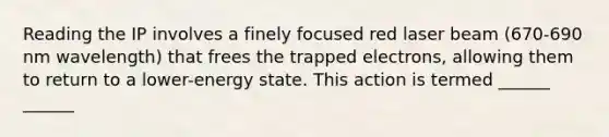 Reading the IP involves a finely focused red laser beam (670-690 nm wavelength) that frees the trapped electrons, allowing them to return to a lower-energy state. This action is termed ______ ______