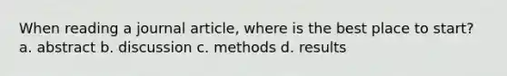 When reading a journal article, where is the best place to start? a. abstract b. discussion c. methods d. results