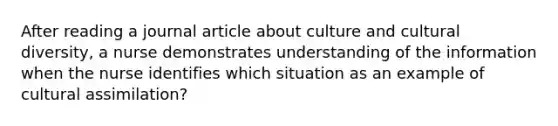 After reading a journal article about culture and cultural diversity, a nurse demonstrates understanding of the information when the nurse identifies which situation as an example of cultural assimilation?