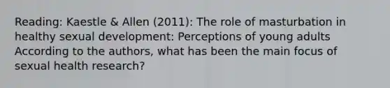 Reading: Kaestle & Allen (2011): The role of masturbation in healthy sexual development: Perceptions of young adults According to the authors, what has been the main focus of sexual health research?