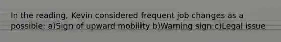 In the reading, Kevin considered frequent job changes as a possible: a)Sign of upward mobility b)Warning sign c)Legal issue