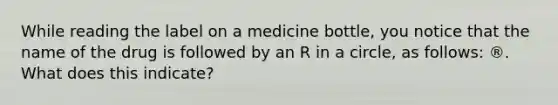 While reading the label on a medicine bottle, you notice that the name of the drug is followed by an R in a circle, as follows: ®. What does this indicate?