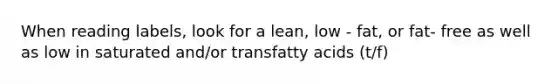 When reading labels, look for a lean, low - fat, or fat- free as well as low in saturated and/or transfatty acids (t/f)