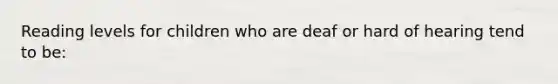 Reading levels for children who are deaf or hard of hearing tend to be: