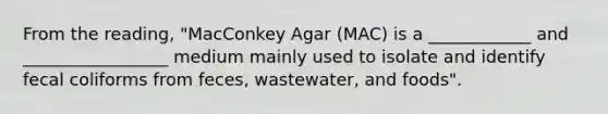 From the reading, "MacConkey Agar (MAC) is a ____________ and _________________ medium mainly used to isolate and identify fecal coliforms from feces, wastewater, and foods".