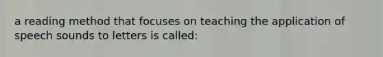 a reading method that focuses on teaching the application of speech sounds to letters is called: