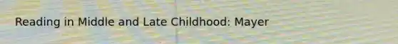 Reading in Middle and Late Childhood: Mayer