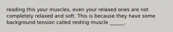 reading this your muscles, even your relaxed ones are not completely relaxed and soft. This is because they have some background tension called resting muscle ______.