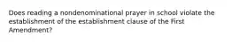 Does reading a nondenominational prayer in school violate the establishment of the establishment clause of the First Amendment?