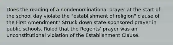 Does the reading of a nondenominational prayer at the start of the school day violate the "establishment of religion" clause of the First Amendment? Struck down state-sponsored prayer in public schools. Ruled that the Regents' prayer was an unconstitutional violation of the Establishment Clause.