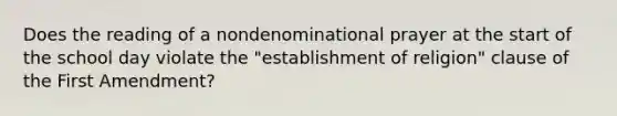 Does the reading of a nondenominational prayer at the start of the school day violate the "establishment of religion" clause of the First Amendment?