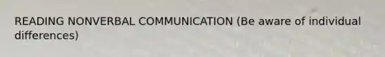 READING NONVERBAL COMMUNICATION (Be aware of individual differences)