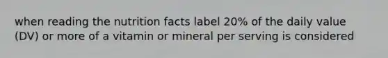 when reading the nutrition facts label 20% of the daily value (DV) or more of a vitamin or mineral per serving is considered