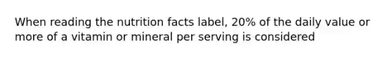 When reading the nutrition facts label, 20% of the daily value or more of a vitamin or mineral per serving is considered