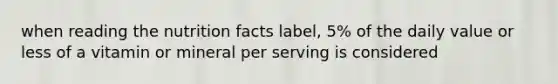 when reading the nutrition facts label, 5% of the daily value or less of a vitamin or mineral per serving is considered