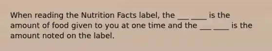 When reading the Nutrition Facts label, the ___ ____ is the amount of food given to you at one time and the ___ ____ is the amount noted on the label.