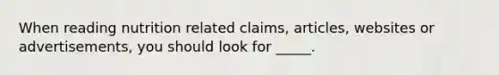 When reading nutrition related claims, articles, websites or advertisements, you should look for _____.