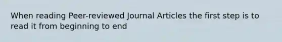 When reading Peer-reviewed Journal Articles the first step is to read it from beginning to end