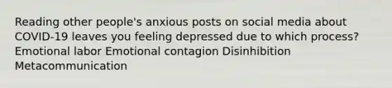 Reading other people's anxious posts on social media about COVID-19 leaves you feeling depressed due to which process? Emotional labor Emotional contagion Disinhibition Metacommunication