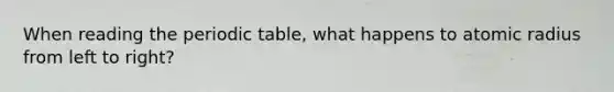 When reading <a href='https://www.questionai.com/knowledge/kIrBULvFQz-the-periodic-table' class='anchor-knowledge'>the periodic table</a>, what happens to atomic radius from left to right?