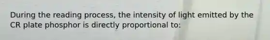 During the reading process, the intensity of light emitted by the CR plate phosphor is directly proportional to: