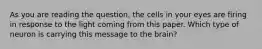 As you are reading the question, the cells in your eyes are firing in response to the light coming from this paper. Which type of neuron is carrying this message to the brain?