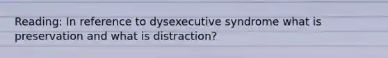 Reading: In reference to dysexecutive syndrome what is preservation and what is distraction?