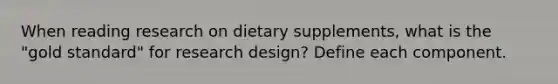 When reading research on dietary supplements, what is the "gold standard" for research design? Define each component.