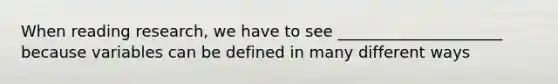 When reading research, we have to see _____________________ because variables can be defined in many different ways