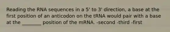 Reading the RNA sequences in a 5' to 3' direction, a base at the first position of an anticodon on the tRNA would pair with a base at the ________ position of the mRNA. -second -third -first