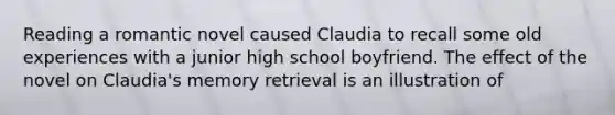 Reading a romantic novel caused Claudia to recall some old experiences with a junior high school boyfriend. The effect of the novel on Claudia's memory retrieval is an illustration of