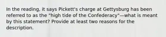 In the reading, it says Pickett's charge at Gettysburg has been referred to as the "high tide of the Confederacy"—what is meant by this statement? Provide at least two reasons for the description.