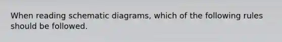 When reading schematic diagrams, which of the following rules should be followed.