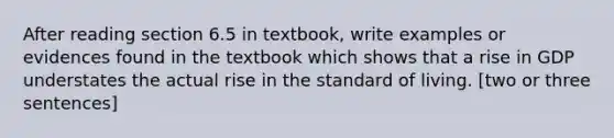 After reading section 6.5 in textbook, write examples or evidences found in the textbook which shows that a rise in GDP understates the actual rise in the standard of living. [two or three sentences]