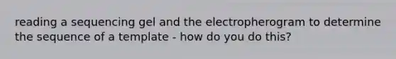 reading a sequencing gel and the electropherogram to determine the sequence of a template - how do you do this?