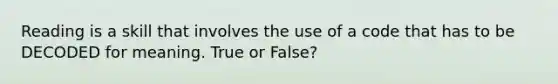 Reading is a skill that involves the use of a code that has to be DECODED for meaning. True or False?