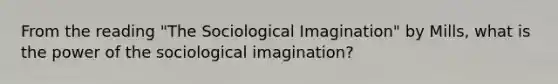 From the reading "The Sociological Imagination" by Mills, what is the power of the sociological imagination?